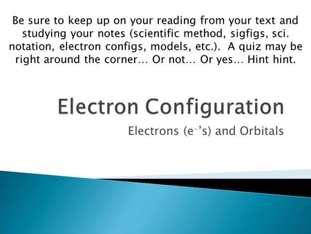 Electrons (e - ’s) and Orbitals Be sure to keep up on your reading from your text and studying your notes (scientific method, sigfigs, sci. notation, electron.