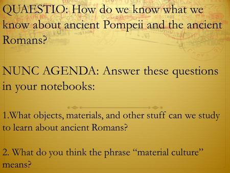 QUAESTIO: How do we know what we know about ancient Pompeii and the ancient Romans? NUNC AGENDA: Answer these questions in your notebooks: 1.What objects,