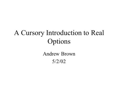 A Cursory Introduction to Real Options Andrew Brown 5/2/02.