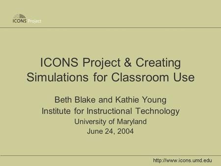 ICONS Project & Creating Simulations for Classroom Use Beth Blake and Kathie Young Institute for Instructional Technology University of Maryland June 24,