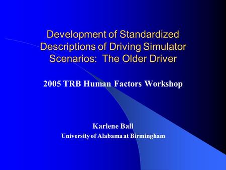 Development of Standardized Descriptions of Driving Simulator Scenarios: The Older Driver 2005 TRB Human Factors Workshop Karlene Ball University of Alabama.