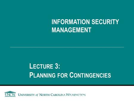 INFORMATION SECURITY MANAGEMENT L ECTURE 3: P LANNING FOR C ONTINGENCIES You got to be careful if you don’t know where you’re going, because you might.