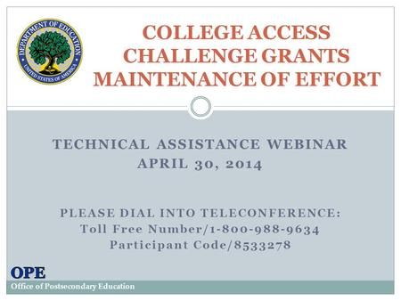 TECHNICAL ASSISTANCE WEBINAR APRIL 30, 2014 PLEASE DIAL INTO TELECONFERENCE: Toll Free Number/1-800-988-9634 Participant Code/8533278 COLLEGE ACCESS CHALLENGE.