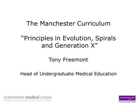 The Manchester Curriculum “Principles in Evolution, Spirals and Generation X” Tony Freemont Head of Undergraduate Medical Education.