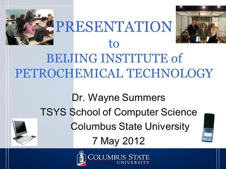 PRESENTATION to BEIJING INSTITUTE of PETROCHEMICAL TECHNOLOGY Dr. Wayne Summers TSYS School of Computer Science Columbus State University 7 May 2012.