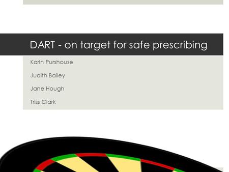 DART - on target for safe prescribing Karin Purshouse Judith Bailey Jane Hough Triss Clark.