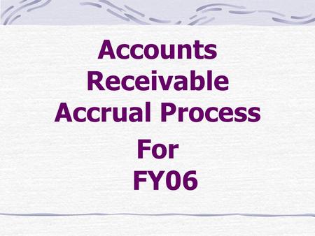 Accounts Receivable Accrual Process For FY06. Accounts Receivable Accrual Process Specialized Subsystem Establishes Estimated Receivables Allows Complete.