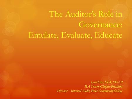 1 The Auditor’s Role in Governance: Emulate, Evaluate, Educate Lori Cox, CIA, CGAP IIA Tucson Chapter President Director – Internal Audit, Pima Community.