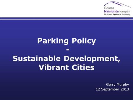 Parking Policy - Sustainable Development, Vibrant Cities Gerry Murphy 12 September 2013.