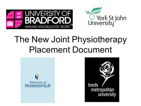 The New Joint Physiotherapy Placement Document. The New Joint Document The three universities of Bradford, Huddersfield and Leeds Metropolitan have had.