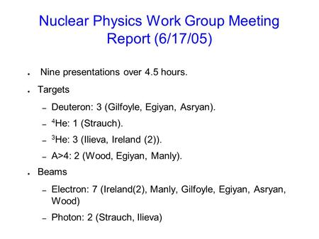 Nuclear Physics Work Group Meeting Report (6/17/05) ● Nine presentations over 4.5 hours. ● Targets – Deuteron: 3 (Gilfoyle, Egiyan, Asryan). – 4 He: 1.