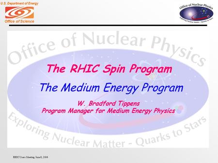 Office of Science U.S. Department of Energy RHIC Users Meeting, June 8, 2006 The RHIC Spin Program W. Bradford Tippens Program Manager for Medium Energy.