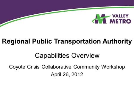 Capabilities Overview Regional Public Transportation Authority Coyote Crisis Collaborative Community Workshop April 26, 2012.