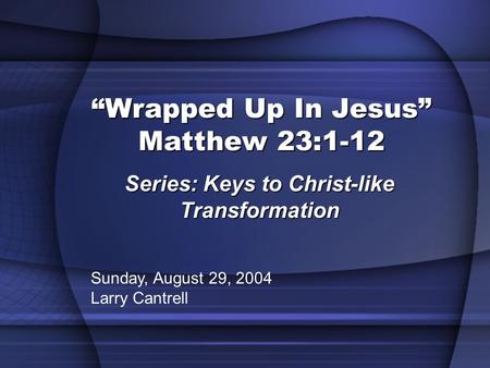 “Wrapped Up In Jesus” Matthew 23:1-12 Series: Keys to Christ-like Transformation Sunday, August 29, 2004 Larry Cantrell.