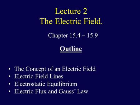 Lecture 2 The Electric Field. Chapter 15.4  15.9 Outline The Concept of an Electric Field Electric Field Lines Electrostatic Equilibrium Electric Flux.