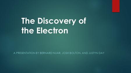 A PRESENTATION BY BERNARD NUAR, JOSH BOLTON, AND JUSTYN DAY The Discovery of the Electron.