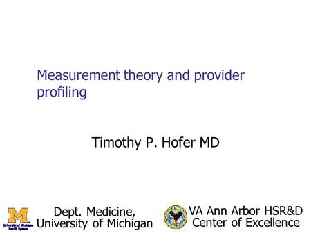 Measurement theory and provider profiling Timothy P. Hofer MD Dept. Medicine, University of Michigan VA Ann Arbor HSR&D Center of Excellence.