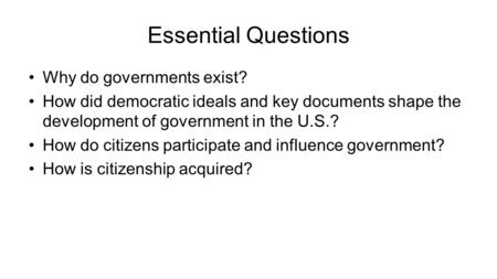 Essential Questions Why do governments exist? How did democratic ideals and key documents shape the development of government in the U.S.? How do citizens.