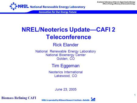 1 NREL/Neoterics Update—CAFI 2 Teleconference Rick Elander National Renewable Energy Laboratory National Bioenergy Center Golden, CO Tim Eggeman Neoterics.