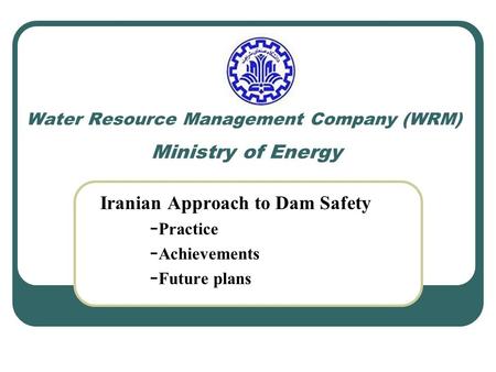 Water Resource Management Company (WRM) Ministry of Energy Iranian Approach to Dam Safety - Practice - Achievements - Future plans.