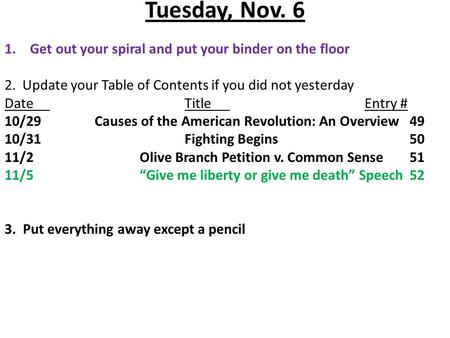 Tuesday, Nov. 6 1.Get out your spiral and put your binder on the floor 2. Update your Table of Contents if you did not yesterday DateTitleEntry # 10/29Causes.