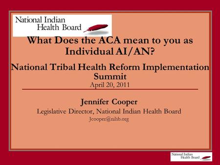 What Does the ACA mean to you as Individual AI/AN? National Tribal Health Reform Implementation Summit April 20, 2011 Jennifer Cooper Legislative Director,