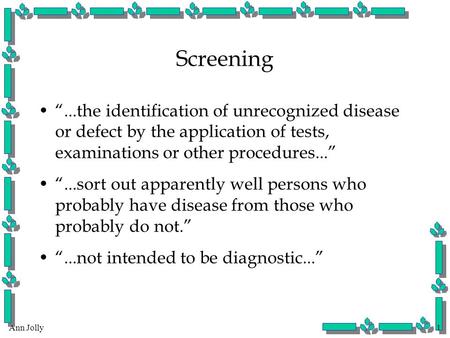 Ann Jolly1 Screening “...the identification of unrecognized disease or defect by the application of tests, examinations or other procedures...” “...sort.