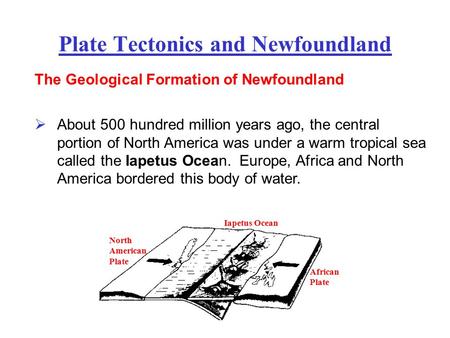 Plate Tectonics and Newfoundland About 500 hundred million years ago, the central portion of North America was under a warm tropical sea called the Iapetus.