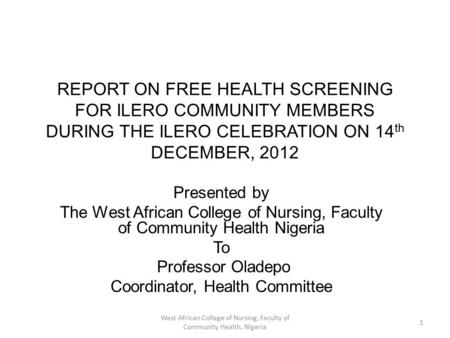 REPORT ON FREE HEALTH SCREENING FOR ILERO COMMUNITY MEMBERS DURING THE ILERO CELEBRATION ON 14 th DECEMBER, 2012 Presented by The West African College.