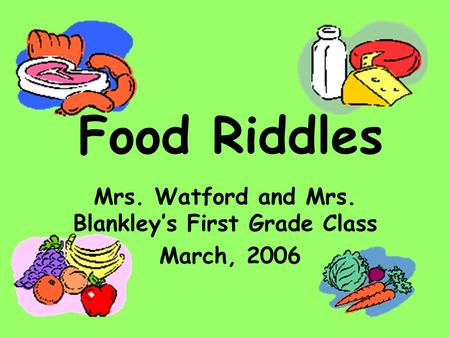 Food Riddles Mrs. Watford and Mrs. Blankley’s First Grade Class March, 2006.