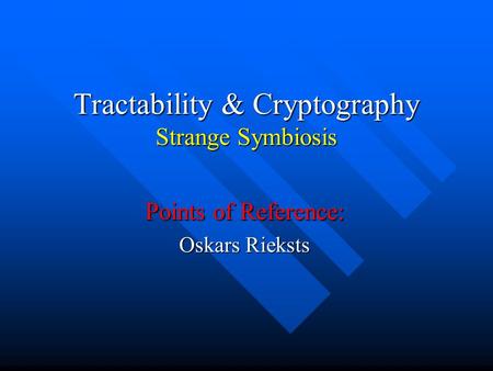 Tractability & Cryptography Strange Symbiosis Points of Reference: Oskars Rieksts.