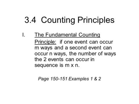 3.4 Counting Principles I.The Fundamental Counting Principle: if one event can occur m ways and a second event can occur n ways, the number of ways the.