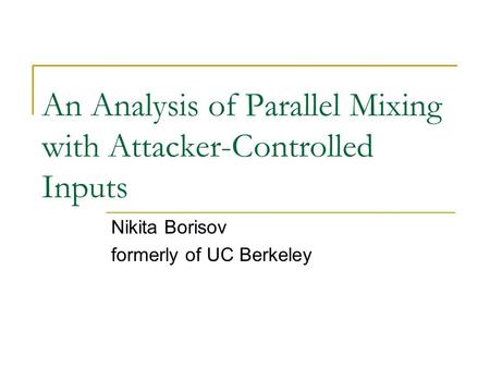 An Analysis of Parallel Mixing with Attacker-Controlled Inputs Nikita Borisov formerly of UC Berkeley.