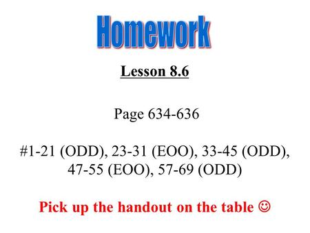 Lesson 8.6 Page 634-636 #1-21 (ODD), 23-31 (EOO), 33-45 (ODD), 47-55 (EOO), 57-69 (ODD) Pick up the handout on the table.