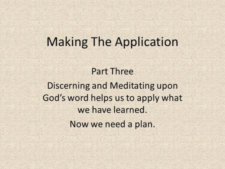 Making The Application Part Three Discerning and Meditating upon God’s word helps us to apply what we have learned. Now we need a plan.