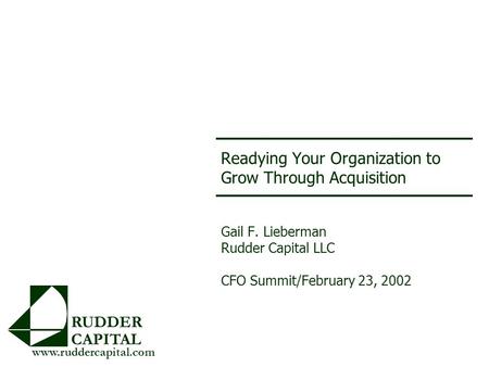 Readying Your Organization to Grow Through Acquisition Gail F. Lieberman Rudder Capital LLC CFO Summit/February 23, 2002 RUDDER CAPITAL www.ruddercapital.com.