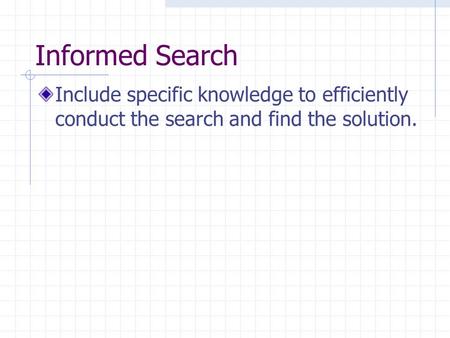 Informed Search Include specific knowledge to efficiently conduct the search and find the solution.