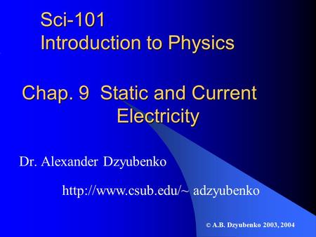 Sci-101 Introduction to Physics Dr. Alexander Dzyubenko Chap. 9 Static and Current Electricity  adzyubenko © A.B. Dzyubenko 2003,