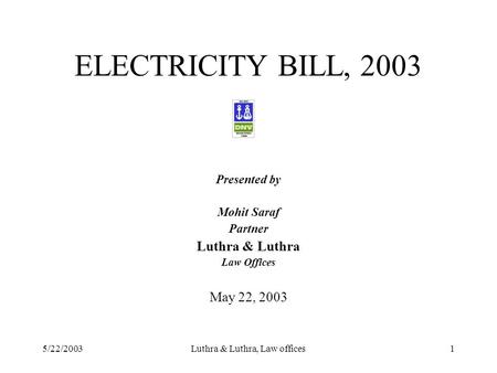 5/22/2003Luthra & Luthra, Law offices1 ELECTRICITY BILL, 2003 Presented by Mohit Saraf Partner Luthra & Luthra Law Offices May 22, 2003.