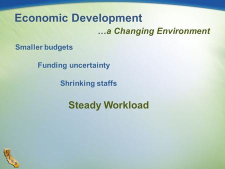 Economic Development …a Changing Environment Smaller budgets Funding uncertainty Shrinking staffs Steady Workload.