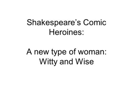 Shakespeare’s Comic Heroines: A new type of woman: Witty and Wise.