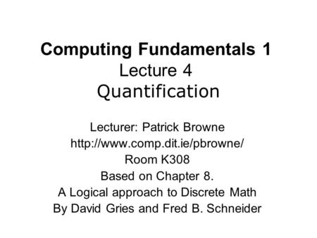 Computing Fundamentals 1 Lecture 4 Quantification Lecturer: Patrick Browne  Room K308 Based on Chapter 8. A Logical approach.