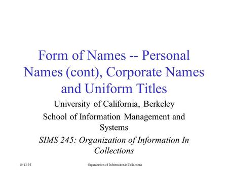 10/12/98Organization of Information in Collections Form of Names -- Personal Names (cont), Corporate Names and Uniform Titles University of California,