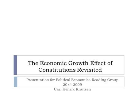 The Economic Growth Effect of Constitutions Revisited Presentation for Political Economics Reading Group 20/4 2009 Carl Henrik Knutsen.