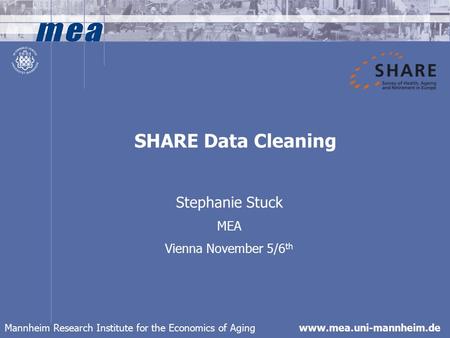 Mannheim Research Institute for the Economics of Aging www.mea.uni-mannheim.de SHARE Data Cleaning Stephanie Stuck MEA Vienna November 5/6 th.