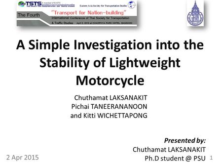 A Simple Investigation into the Stability of Lightweight Motorcycle Presented by: Chuthamat LAKSANAKIT Ph.D PSU 1 2 Apr 2015 Chuthamat LAKSANAKIT.