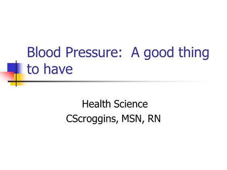 Blood Pressure: A good thing to have Health Science CScroggins, MSN, RN.