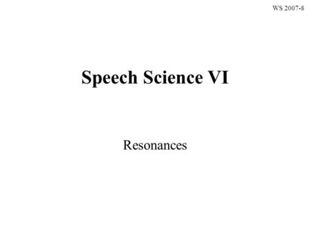 Speech Science VI Resonances WS 2007-8. Resonances Reading: Borden, Harris & Raphael, p. 95-112 Kentp. 329-343 Pompino-Marschallp. 102-116 Reetzp. 33-39.