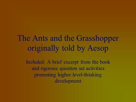 The Ants and the Grasshopper originally told by Aesop Included: A brief excerpt from the book and rigorous question set activities promoting higher level-thinking.