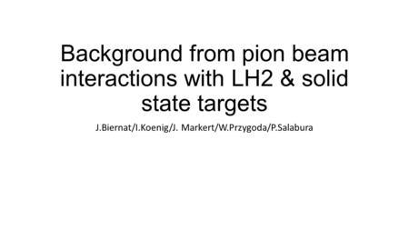 Background from pion beam interactions with LH2 & solid state targets J.Biernat/I.Koenig/J. Markert/W.Przygoda/P.Salabura.